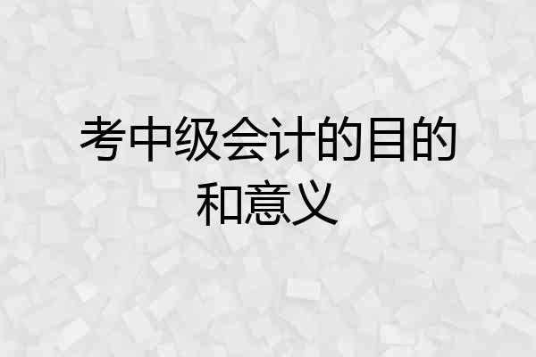考中级会计的目的和意义