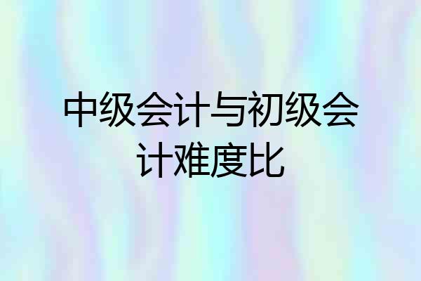 中级会计与初级会计难度比