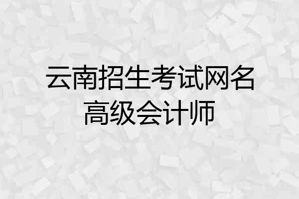 云南招生考试网名高级会计师
