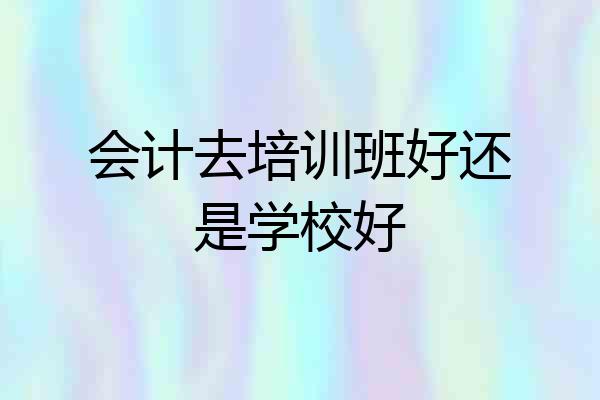 会计去培训班好还是学校好