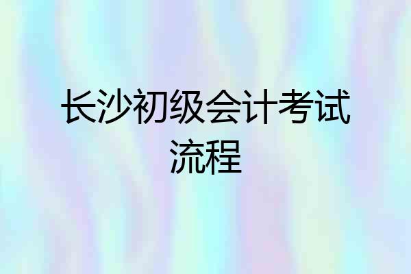 长沙初级会计考试流程