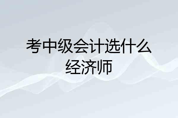 考中级会计选什么经济师