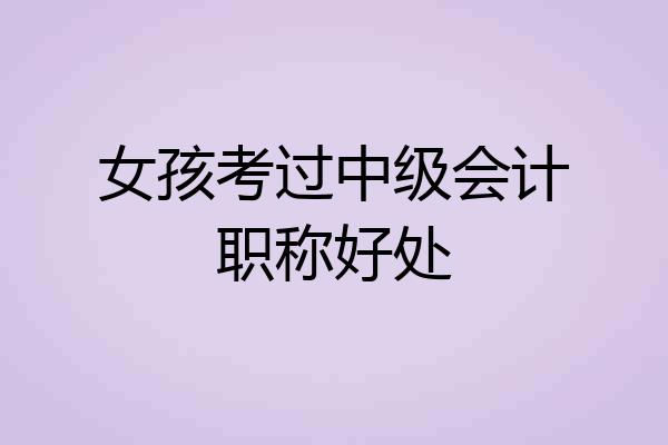 女孩考过中级会计职称好处
