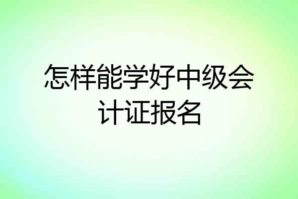 怎样能学好中级会计证报名