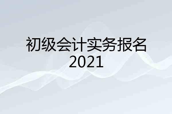 初级会计实务报名2021