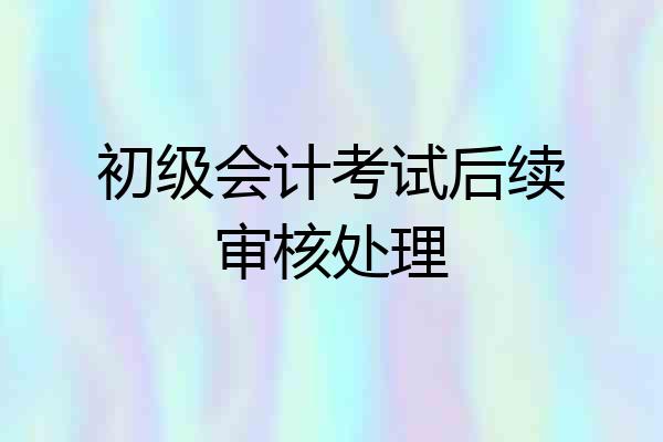 初级会计考试后续审核处理