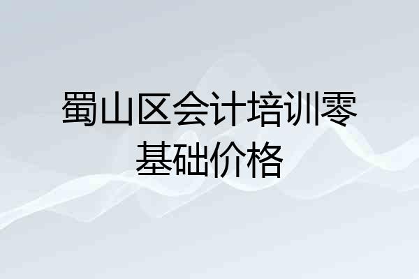 蜀山区会计培训零基础价格