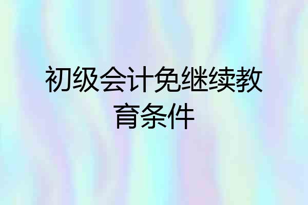 初级会计免继续教育条件