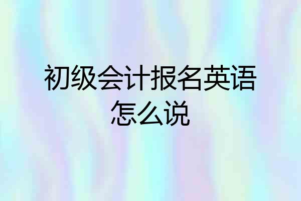 初级会计报名英语怎么说