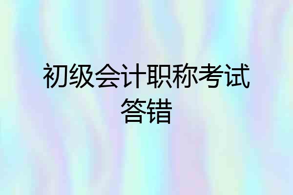 初级会计职称考试答错