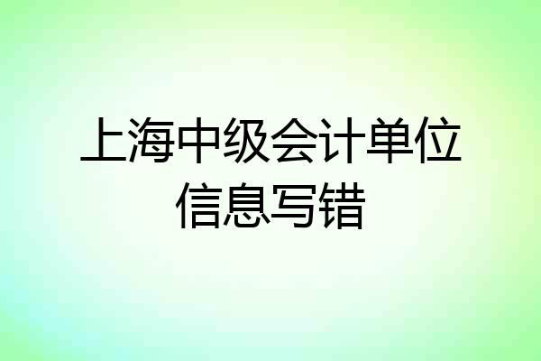 上海中级会计单位信息写错