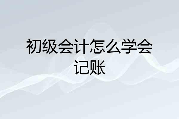初级会计怎么学会记账