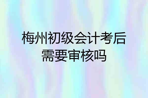 梅州初级会计考后需要审核吗