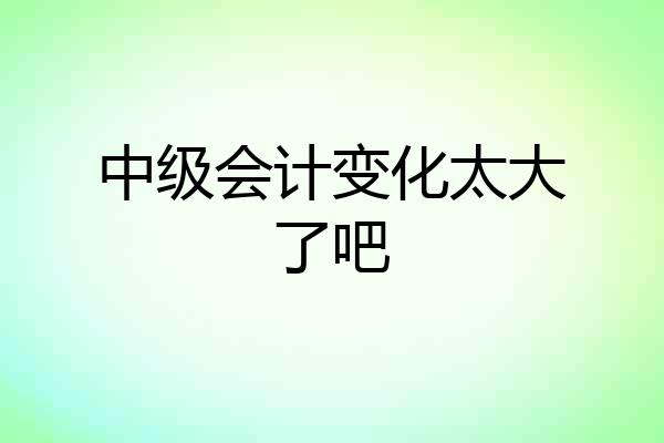 中级会计变化太大了吧