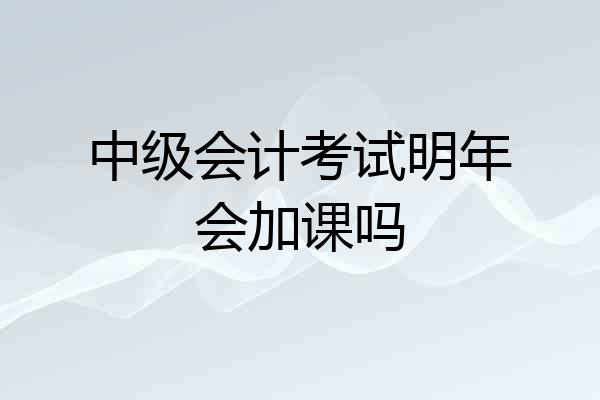 中级会计考试明年会加课吗