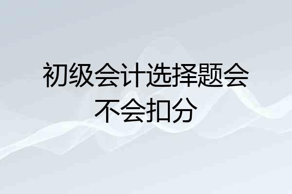初级会计选择题会不会扣分