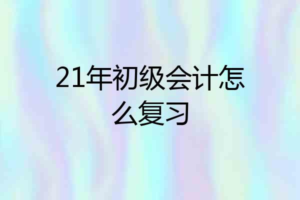 21年初级会计怎么复习