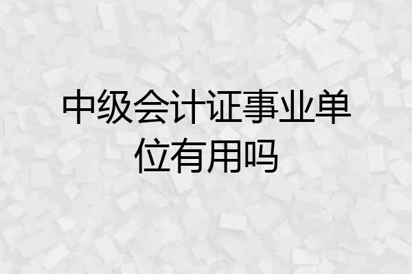 中级会计证事业单位有用吗
