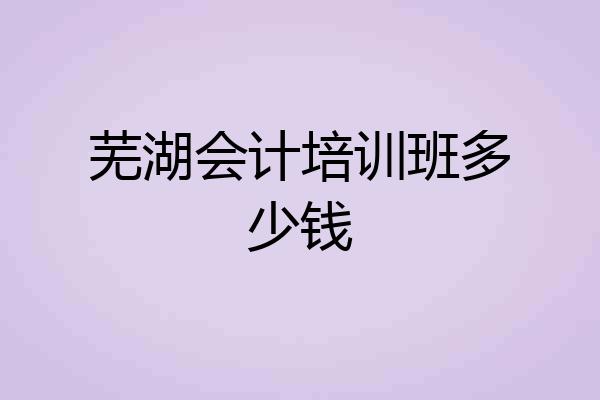芜湖会计培训班多少钱
