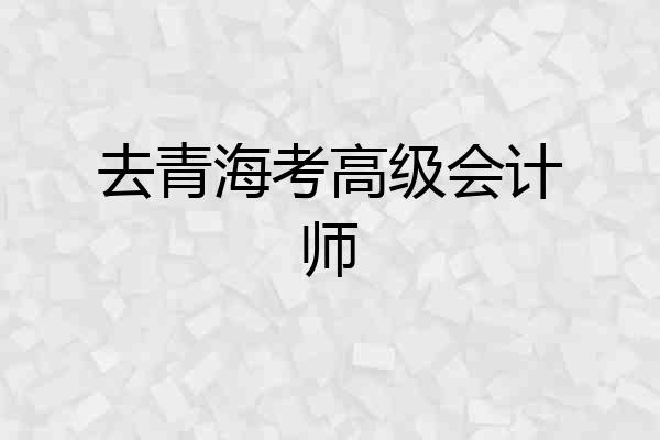 去青海考高级会计师