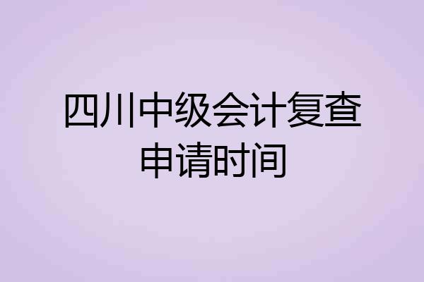 四川中级会计复查申请时间