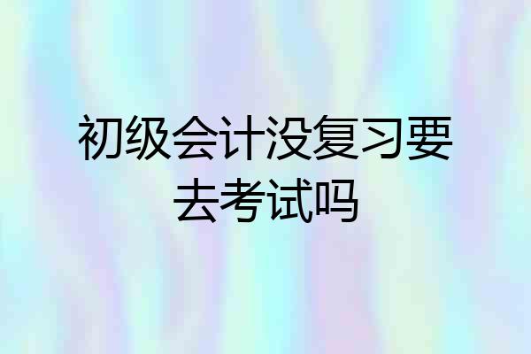 初级会计没复习要去考试吗