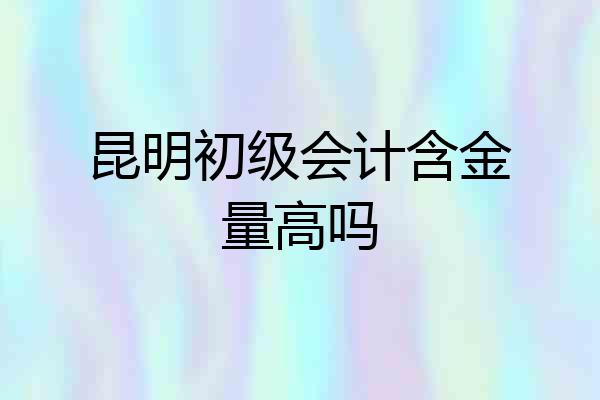 昆明初级会计含金量高吗