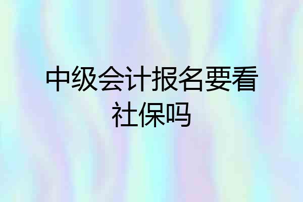 中级会计报名要看社保吗
