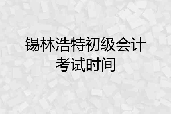 锡林浩特初级会计考试时间