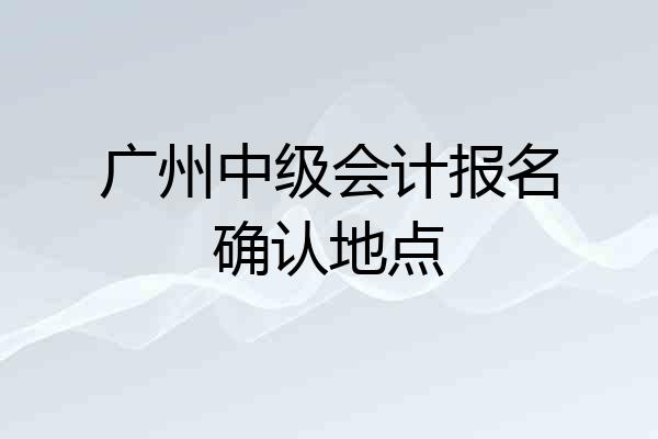 广州中级会计报名确认地点