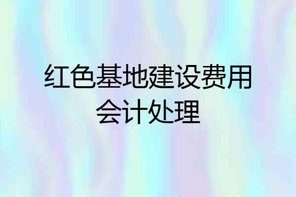 红色基地建设费用会计处理