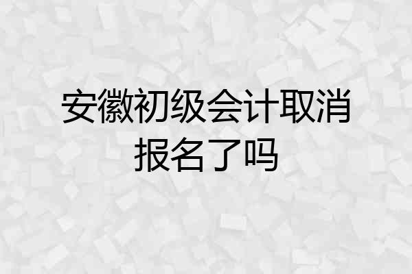 安徽初级会计取消报名了吗