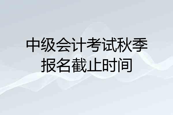 中级会计考试秋季报名截止时间