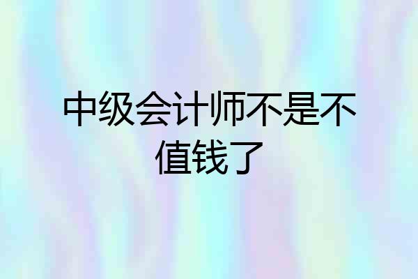 中级会计师不是不值钱了