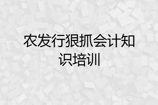 农发行狠抓会计知识培训