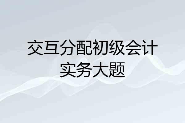 交互分配初级会计实务大题