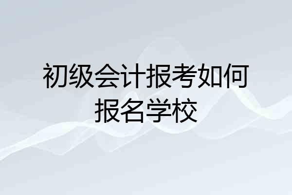 初级会计报考如何报名学校