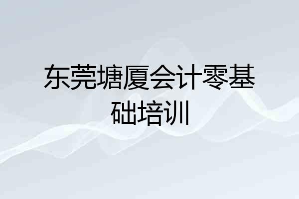 东莞塘厦会计零基础培训