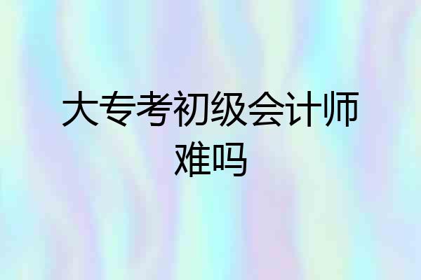 大专考初级会计师难吗