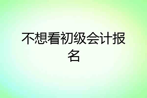 不想看初级会计报名