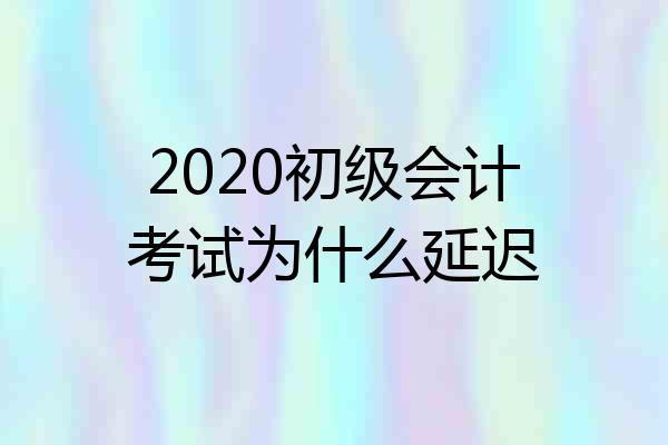 2020初级会计考试为什么延迟