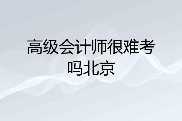 高级会计师很难考吗北京