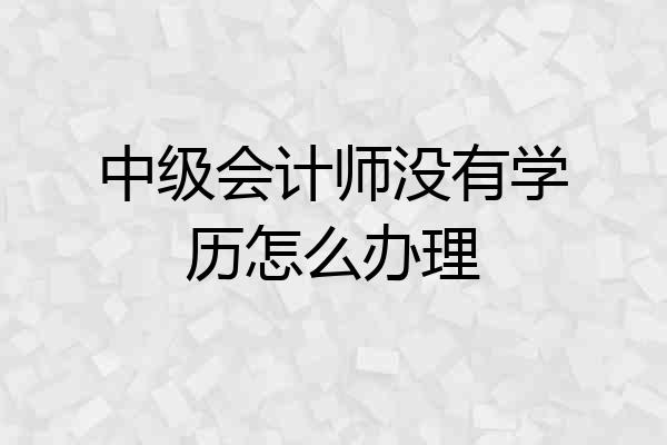 中级会计师没有学历怎么办理