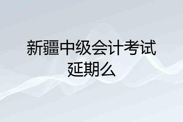 新疆中级会计考试延期么