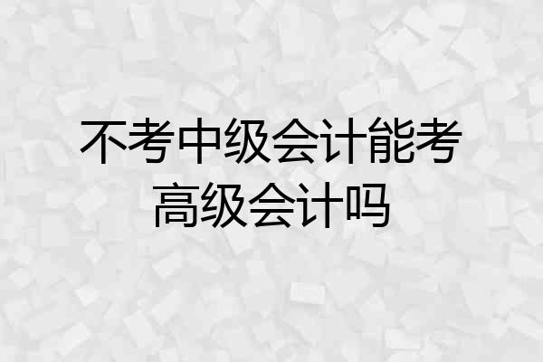不考中级会计能考高级会计吗