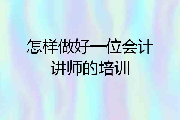 怎样做好一位会计讲师的培训