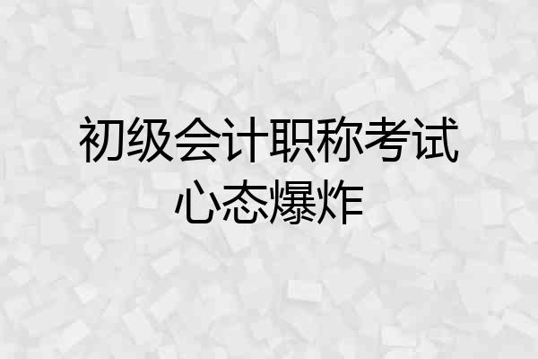 初级会计职称考试心态爆炸