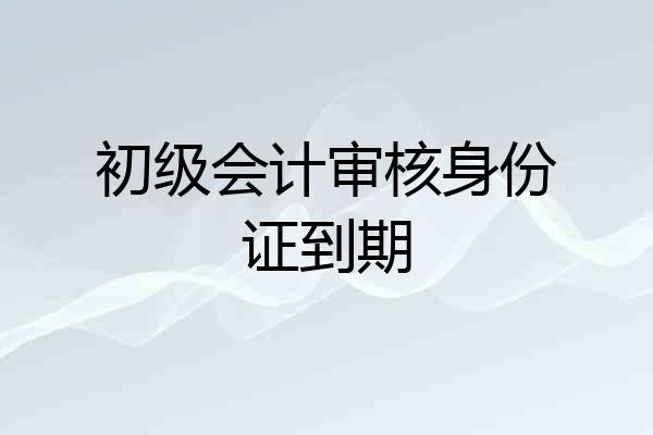 初级会计审核身份证到期