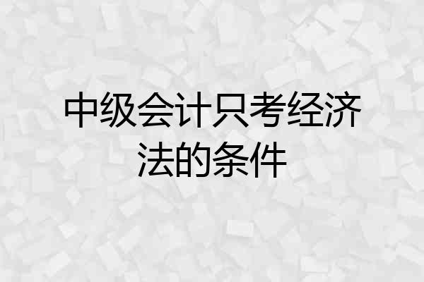 中级会计只考经济法的条件