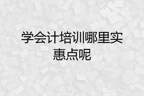 学会计培训哪里实惠点呢